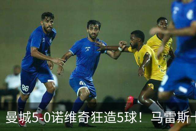 曼城5-0诺维奇狂造5球！马雷斯卡洗白，青训深度曝光